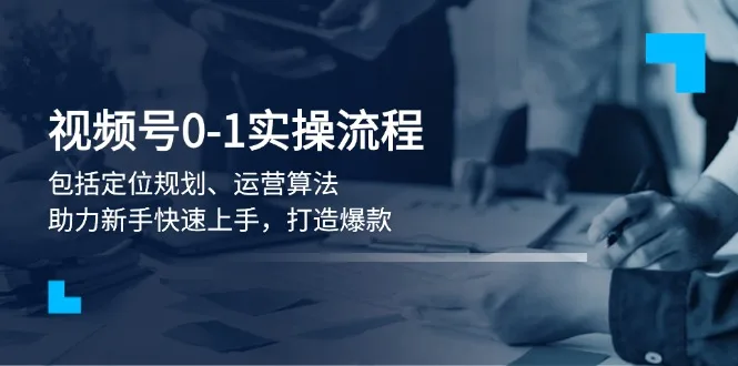 图片[1]-视频号0-1实战流程，包括定位规划、运营算法，助力新手快速上手，打造爆款-E六资源