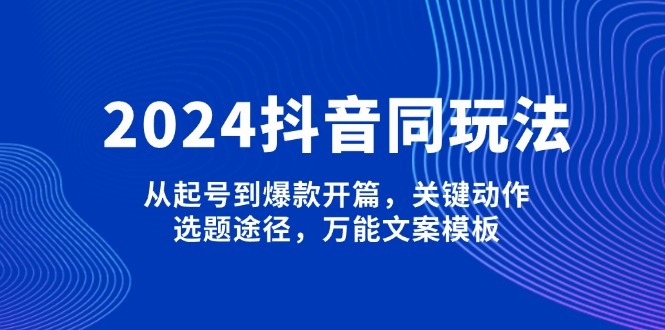 2024抖音同玩法，从起号到爆款开篇，关键动作，选题途径，万能文案模板-E六资源