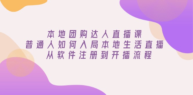 本地团购达人直播课：普通人如何入局本地生活直播, 从软件注册到开播流程-E六资源