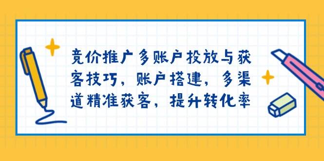 竞价推广多账户投放与获客技巧，账户搭建，多渠道精准获客，提升转化率-E六资源