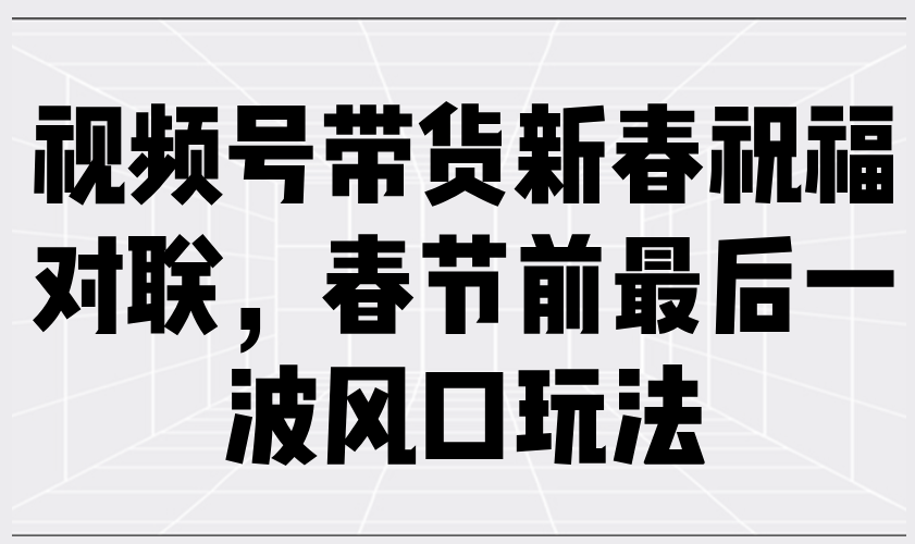 视频号带货新春祝福对联，春节前最后一波风口玩法-E六资源