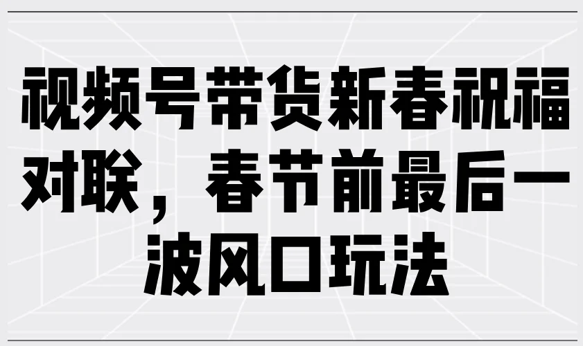 图片[1]-视频号带货新春祝福对联，春节前最后一波风口玩法-E六资源