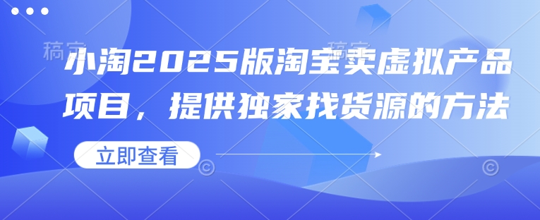 小淘2025版淘宝卖虚拟产品项目，提供独家找货源的方法-E六资源