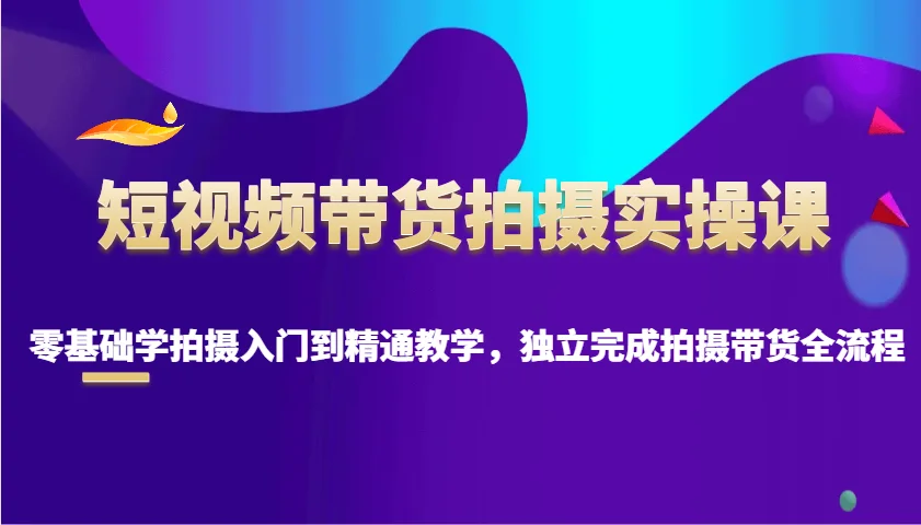 图片[1]-短视频带货拍摄实操课，零基础学拍摄入门到精通教学，独立完成拍摄带货全流程-E六资源