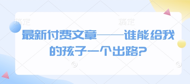 最新付费文章——谁能给我的孩子一个出路?-E六资源