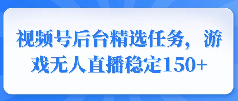 视频号精选变现任务，游戏无人直播稳定150+-E六资源