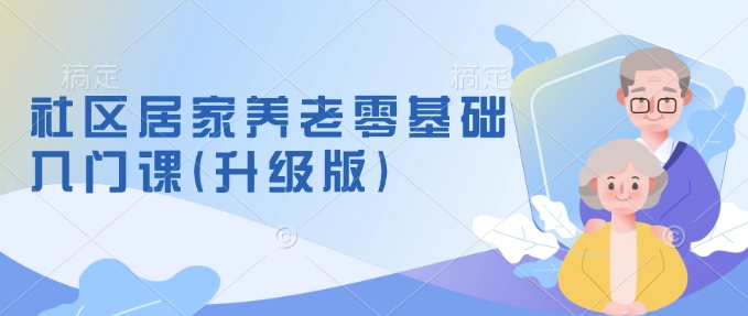 社区居家养老零基础入门课(升级版)了解新手做养老的可行模式，掌握养老项目的筹备方法-E六资源