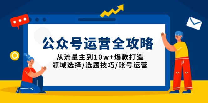 公众号运营全攻略：从流量主到10w+爆款打造，领域选择/选题技巧/账号运营-E六资源