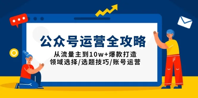 图片[1]-公众号运营全攻略：从流量主到10w+爆款打造，领域选择/选题技巧/账号运营-E六资源