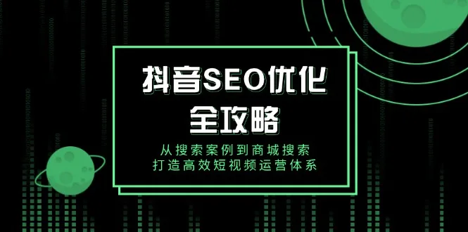 图片[1]-抖音 SEO优化全攻略，从搜索案例到商城搜索，打造高效短视频运营体系-E六资源