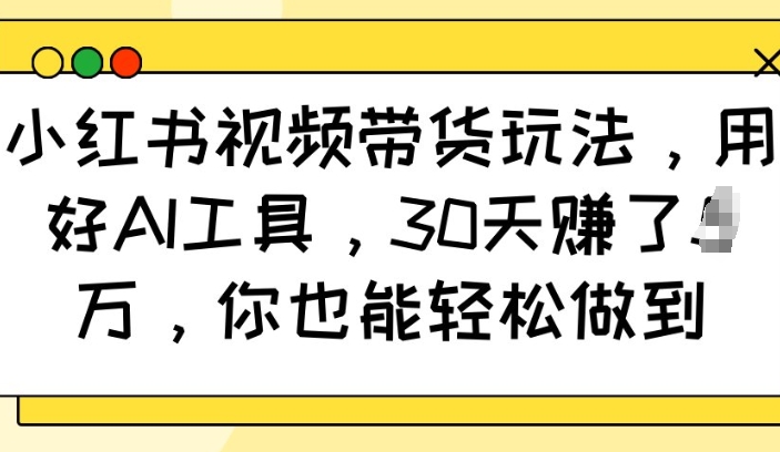 小红书视频带货玩法，用好AI工具，30天收益过W，你也能轻松做到-E六资源