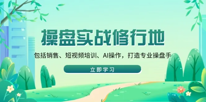 图片[1]-操盘实战修行地：包括销售、短视频培训、AI操作，打造专业操盘手-E六资源