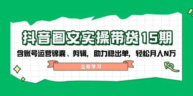 抖音 图文实操带货15期，含账号运营锦囊、剪辑，助力稳出单，轻松月入N万-E六资源