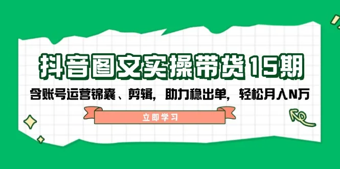 图片[1]-抖音 图文实操带货15期，含账号运营锦囊、剪辑，助力稳出单，轻松月入N万-E六资源
