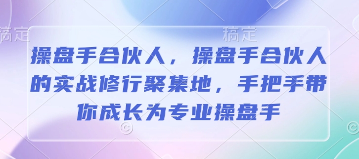 操盘手合伙人，操盘手合伙人的实战修行聚集地，手把手带你成长为专业操盘手-E六资源