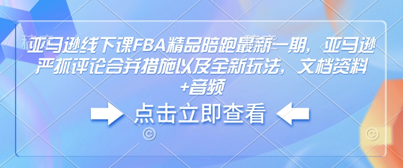 亚马逊线下课FBA精品陪跑最新一期，亚马逊严抓评论合并措施以及全新玩法，文档资料+音频-E六资源