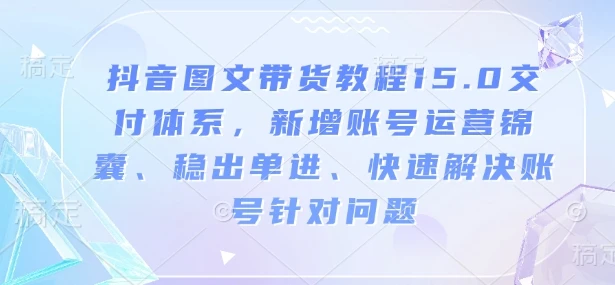 图片[1]-抖音图文带货教程15.0交付体系，新增账号运营锦囊、稳出单进、快速解决账号针对问题-E六资源