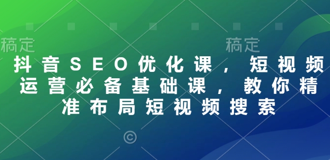 抖音SEO优化课，短视频运营必备基础课，教你精准布局短视频搜索-E六资源