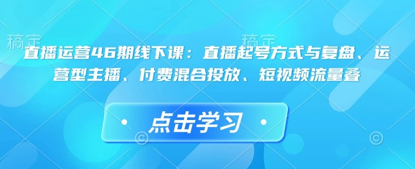 图片[1]-直播运营46期线下课：直播起号方式与复盘、运营型主播、付费混合投放、短视频流量叠-E六资源