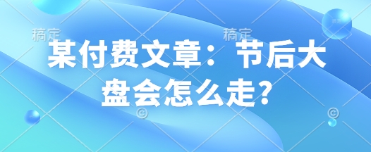 某付费文章：节后大盘会怎么走?-E六资源