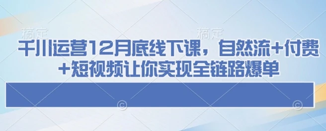 图片[1]-千川运营12月底线下课，自然流+付费+短视频让你实现全链路爆单-E六资源