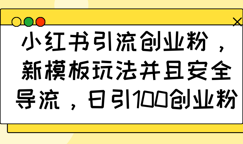 小红书引流创业粉，新模板玩法并且安全导流，日引100创业粉-E六资源