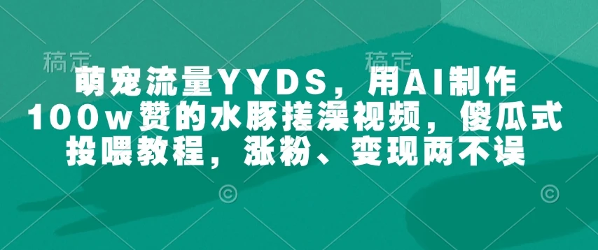 图片[1]-萌宠流量YYDS，用AI制作100w赞的水豚搓澡视频，傻瓜式投喂教程，涨粉、变现两不误-E六资源
