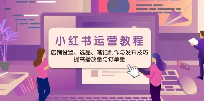 图片[1]-小红书运营教程：店铺设置、选品、笔记制作与发布技巧、提高播放量与订…-E六资源
