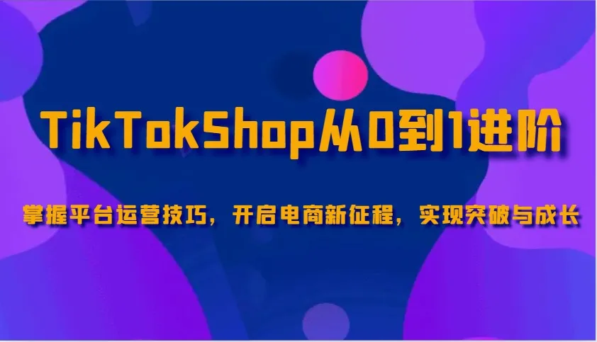 图片[1]-TikTokShop从0到1进阶，掌握平台运营技巧，开启电商新征程，实现突破与成长-E六资源