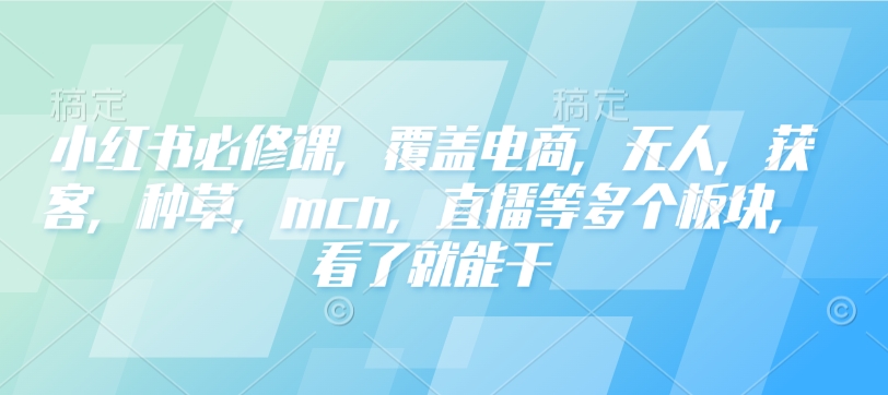 小红书必修课，覆盖电商，无人，获客，种草，mcn，直播等多个板块，看了就能干-E六资源