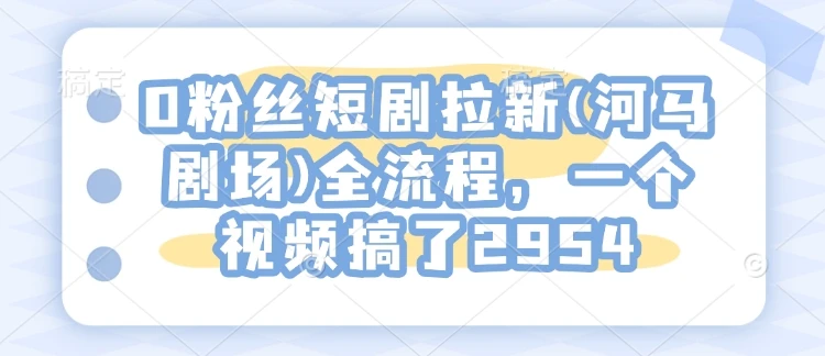 图片[1]-0粉丝短剧拉新(河马剧场)全流程，一个视频搞了2954-E六资源