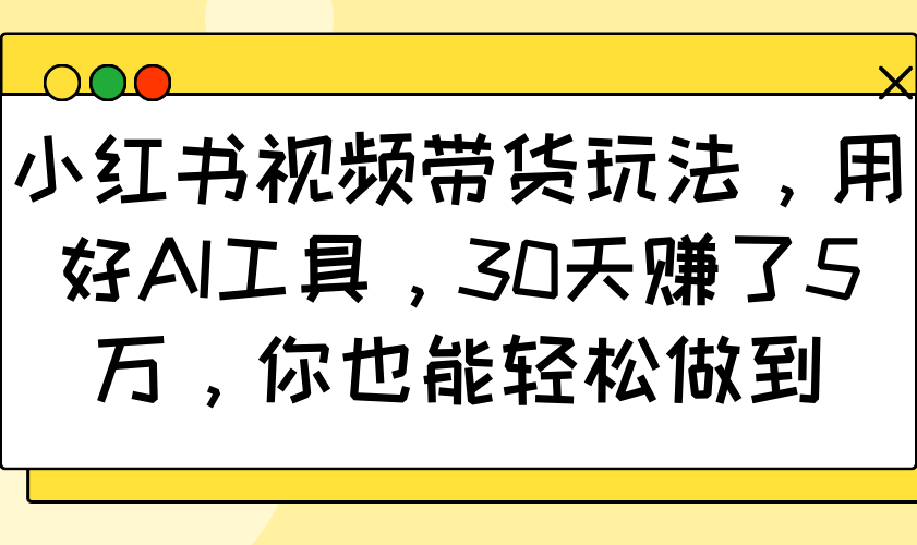 小红书视频带货玩法，用好AI工具，30天赚了5万，你也能轻松做到-E六资源