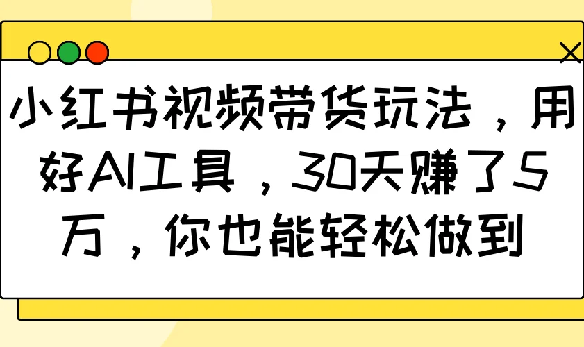 图片[1]-小红书视频带货玩法，用好AI工具，30天赚了5万，你也能轻松做到-E六资源