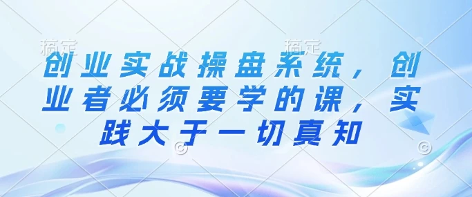 图片[1]-创业实战操盘系统，创业者必须要学的课，实践大于一切真知-E六资源