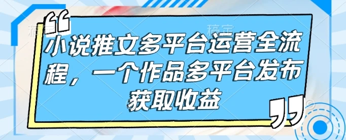 图片[1]-小说推文多平台运营全流程，一个作品多平台发布获取收益-E六资源