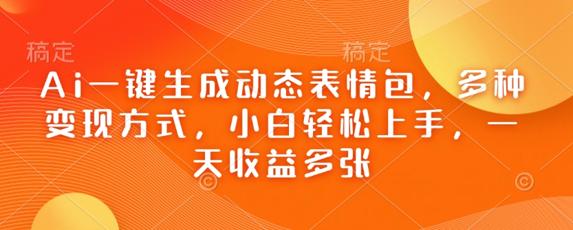 Ai一键生成动态表情包，多种变现方式，小白轻松上手，一天收益多张-E六资源
