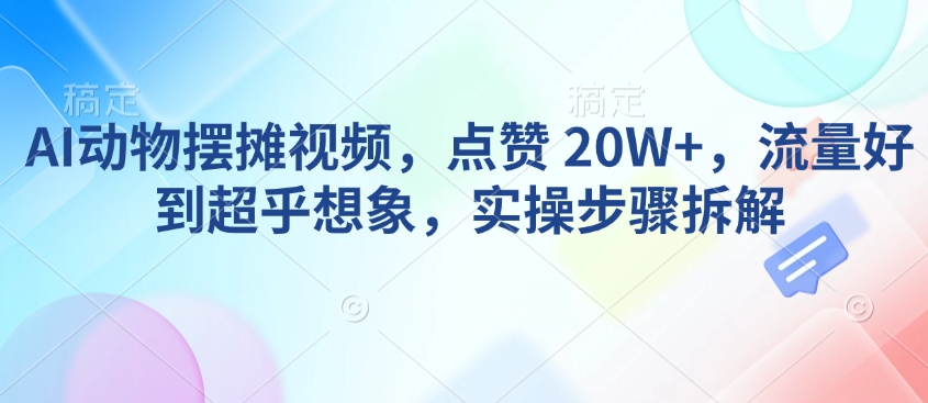 AI动物摆摊视频，点赞 20W+，流量好到超乎想象，实操步骤拆解-E六资源