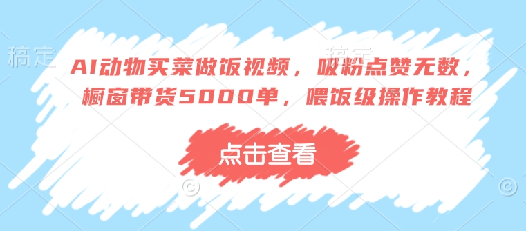 AI动物买菜做饭视频，吸粉点赞无数，橱窗带货5000单，喂饭级操作教程-E六资源