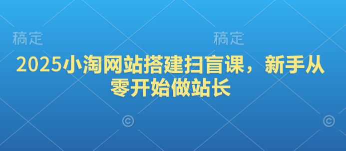 2025小淘网站搭建扫盲课，新手从零开始做站长-E六资源