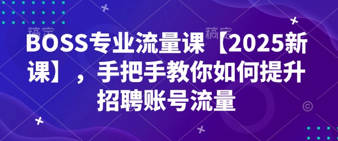 BOSS专业流量课【2025新课】，手把手教你如何提升招聘账号流量-E六资源