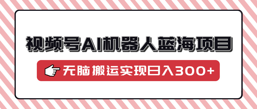 视频号AI机器人蓝海项目，操作简单适合0基础小白，无脑搬运实现日入300+-E六资源