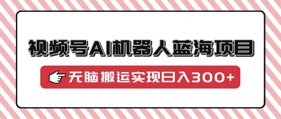图片[1]-视频号AI机器人蓝海项目，操作简单适合0基础小白，无脑搬运实现日入300+-E六资源