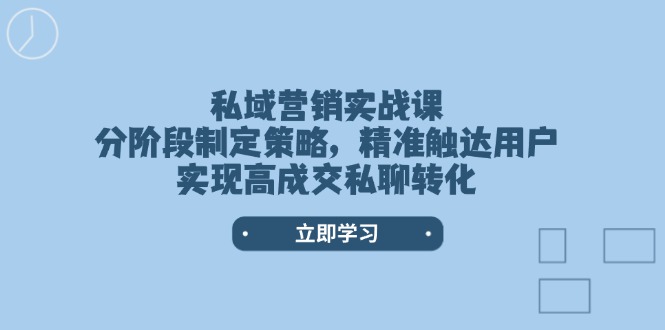 私域营销实战课，分阶段制定策略，精准触达用户，实现高成交私聊转化-E六资源