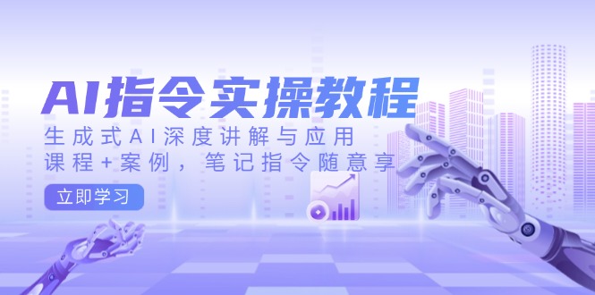 AI指令实操教程，生成式AI深度讲解与应用，课程+案例，笔记指令随意享-E六资源