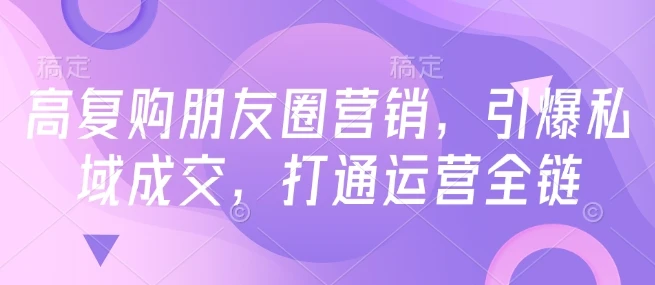 图片[1]-高复购朋友圈营销，引爆私域成交，打通运营全链-E六资源