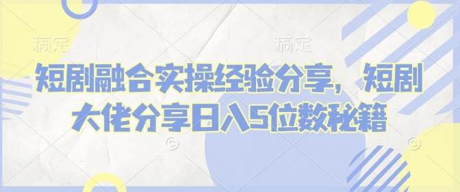 图片[1]-短剧融合实操经验分享，短剧大佬分享日入5位数秘籍-E六资源