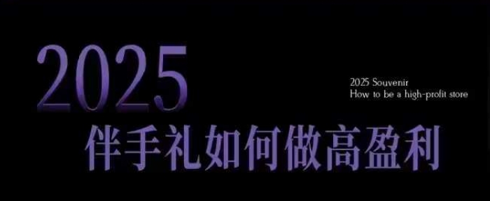 2025伴手礼如何做高盈利门店，小白保姆级伴手礼开店指南，伴手礼最新实战10大攻略，突破获客瓶颈-E六资源