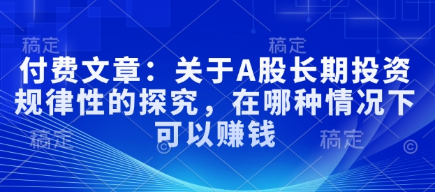 付费文章：关于A股长期投资规律性的探究，在哪种情况下可以赚钱-E六资源