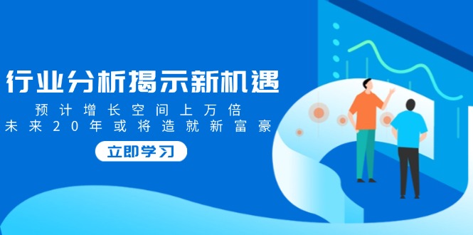 行业分析揭示新机遇，预计增长空间上万倍，未来20年或将造就新富豪-E六资源