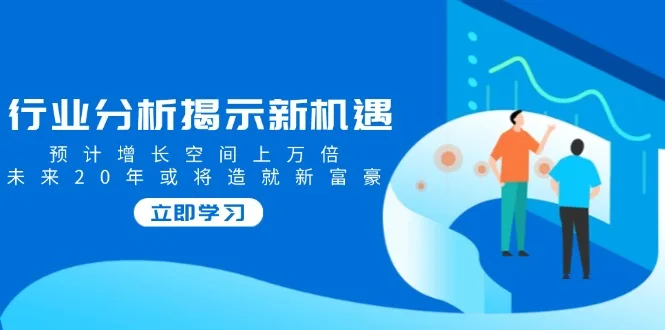 图片[1]-行业分析揭示新机遇，预计增长空间上万倍，未来20年或将造就新富豪-E六资源